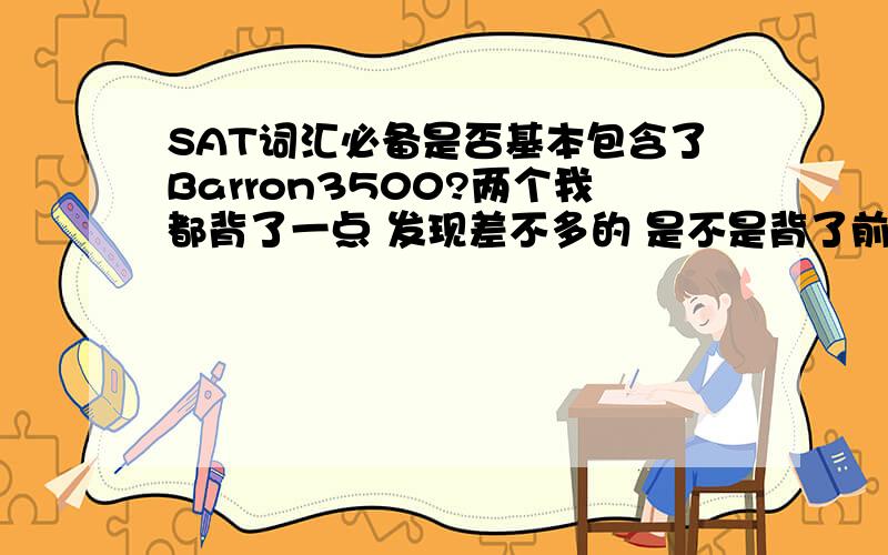 SAT词汇必备是否基本包含了Barron3500?两个我都背了一点 发现差不多的 是不是背了前者就不用背后者了?我知道保险起见最好背Barron 3500 我需要的答案不是这个