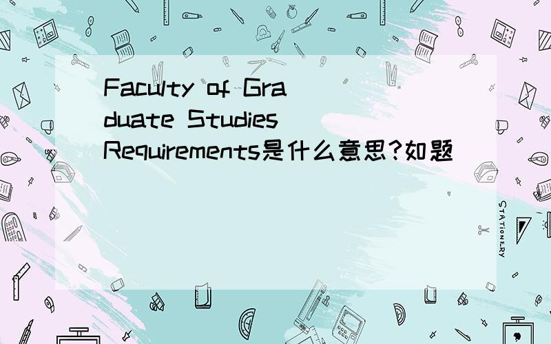 Faculty of Graduate Studies Requirements是什么意思?如题