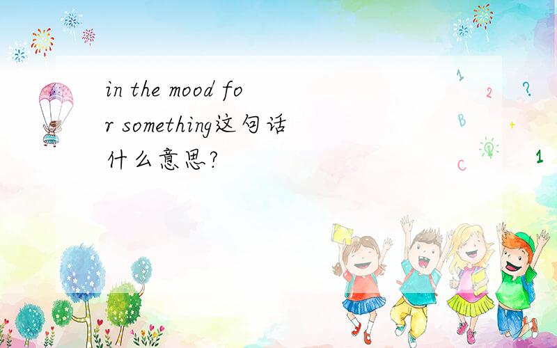 in the mood for something这句话什么意思?