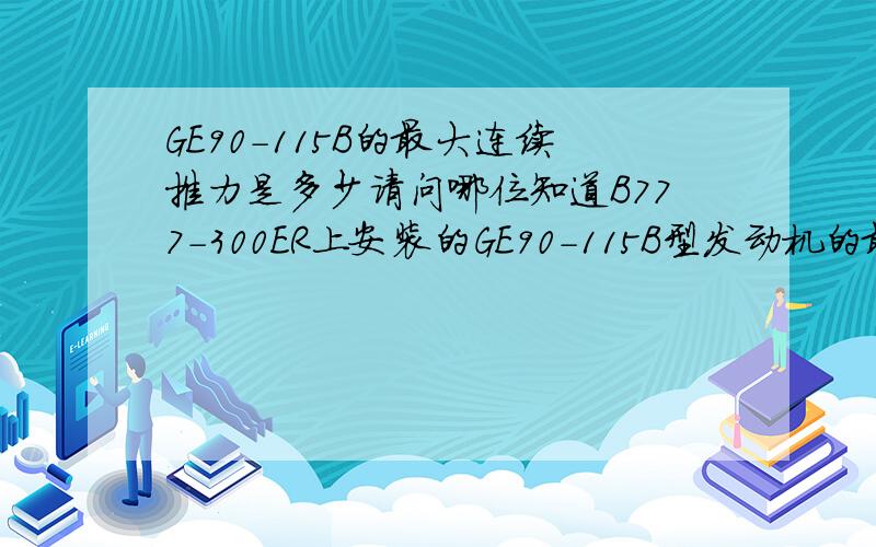 GE90-115B的最大连续推力是多少请问哪位知道B777-300ER上安装的GE90-115B型发动机的最大连续推力是多少?请问这个547千牛的持续推力是飞行中说的MCT吗（最大连续推力）另外从你回答的这段话中