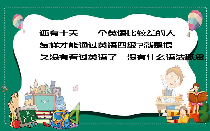 还有十天,一个英语比较差的人怎样才能通过英语四级?就是很久没有看过英语了,没有什么语法概念.