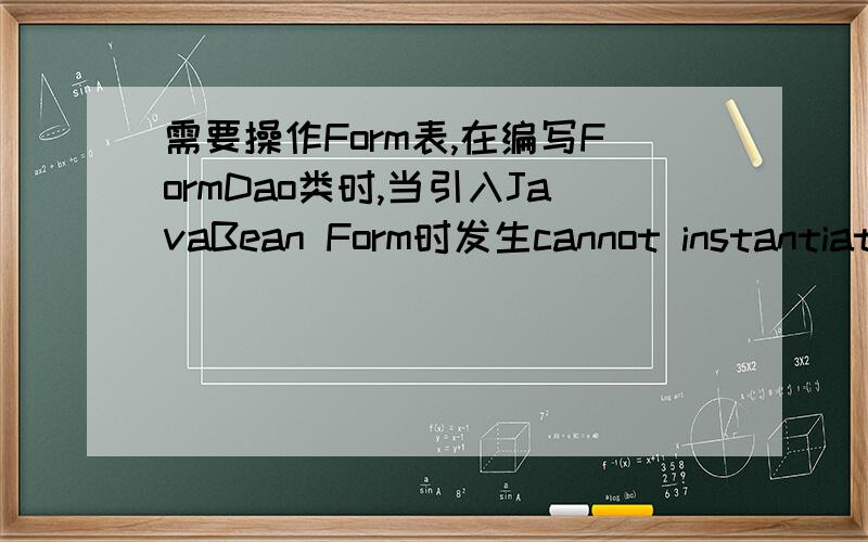 需要操作Form表,在编写FormDao类时,当引入JavaBean Form时发生cannot instantiate the type Form,请问是怎么回事,小弟分不多,全部送上了