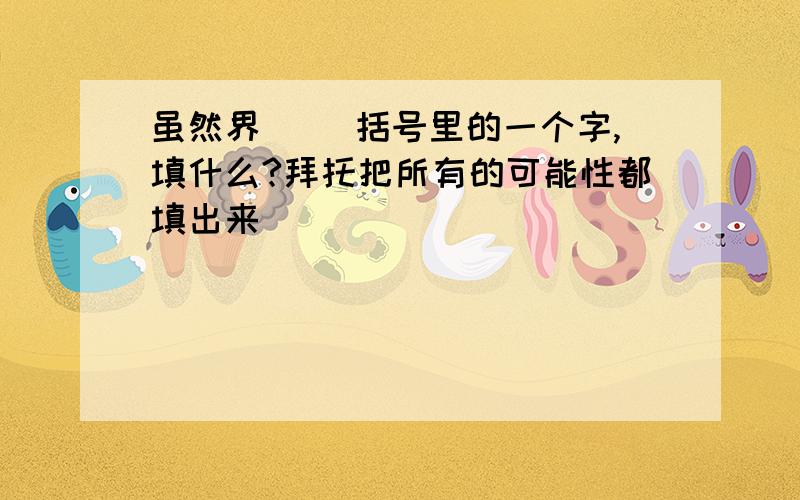 虽然界（ ）括号里的一个字,填什么?拜托把所有的可能性都填出来