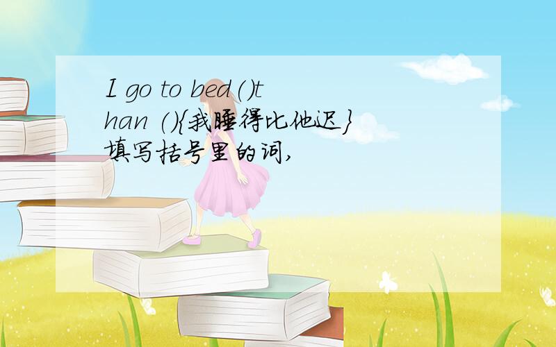 I go to bed()than (){我睡得比他迟}填写括号里的词,