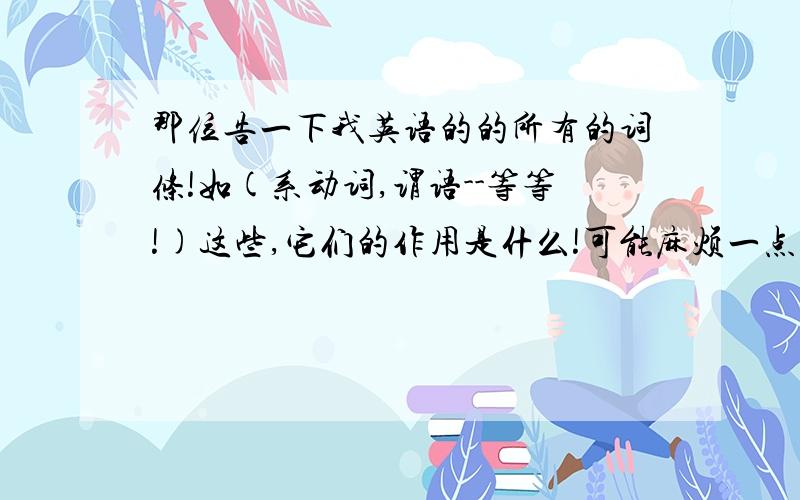 那位告一下我英语的的所有的词条!如(系动词,谓语--等等!)这些,它们的作用是什么!可能麻烦一点,不过,帮人一忙,胜造七级浮屠~