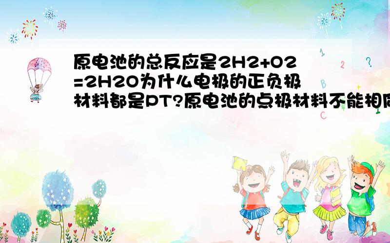 原电池的总反应是2H2+O2=2H2O为什么电极的正负极材料都是PT?原电池的点极材料不能相同不是吗?还有“原电池的点极材料不能相同,电解池的电极材料能相同”这句话对吗?