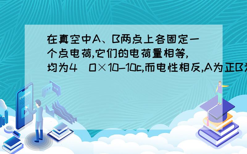 在真空中A、B两点上各固定一个点电荷,它们的电荷量相等,均为4．O×10-10c,而电性相反,A为正B为负,二者相距80cm,P点与A、B等远均为50cm．(1)试确定P点的场强大小和方向．(2)试求P点处的场强与A、