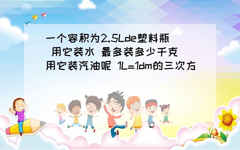 一个容积为2.5Lde塑料瓶 用它装水 最多装多少千克 用它装汽油呢 1L=1dm的三次方