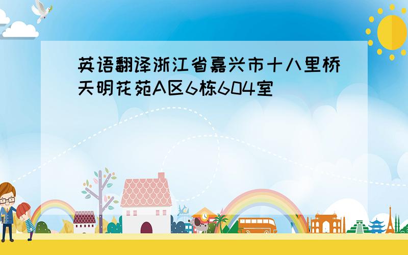 英语翻译浙江省嘉兴市十八里桥天明花苑A区6栋604室