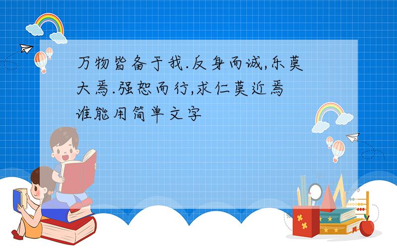 万物皆备于我.反身而诚,乐莫大焉.强恕而行,求仁莫近焉 谁能用简单文字