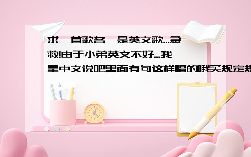 求一首歌名,是英文歌...急救!由于小弟英文不好...我拿中文说吧里面有句这样唱的哦买规定规定佛买吐.知道的告诉我歌名加歌手.完了还有25分 算了...中文说不清...1158276114空间的背景歌有3首,