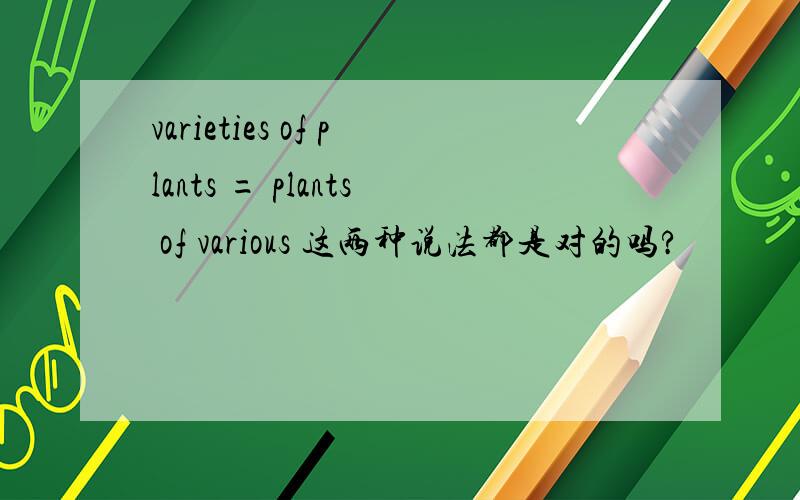 varieties of plants = plants of various 这两种说法都是对的吗?