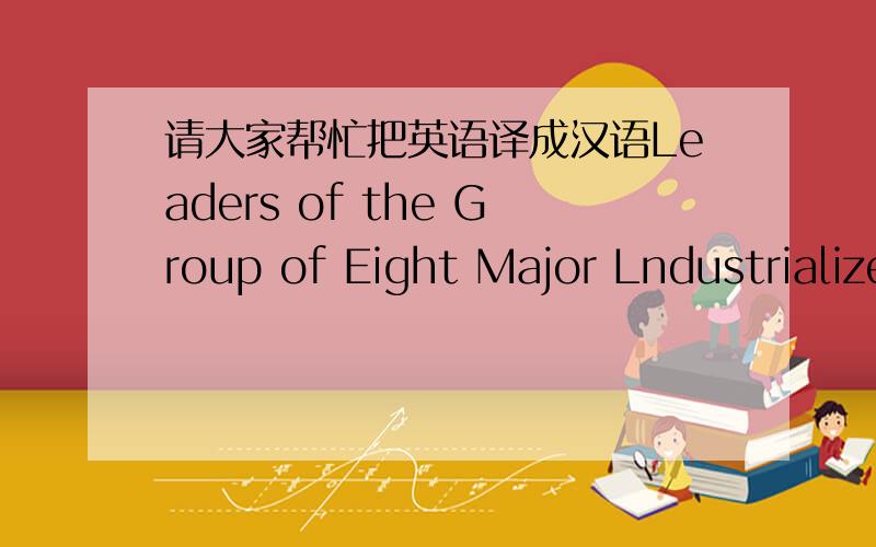 请大家帮忙把英语译成汉语Leaders of the Group of Eight Major Lndustrialized Nations will meet in Scotland in July this year .