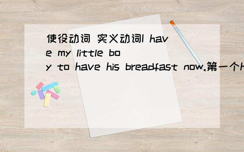 使役动词 实义动词I have my little boy to have his breadfast now.第一个have 是使役动词; 第二个have 是实义动词.请问它这个原句是否有错.既然第一个是使役动词,那么后面的动词不定式就应该用不带to