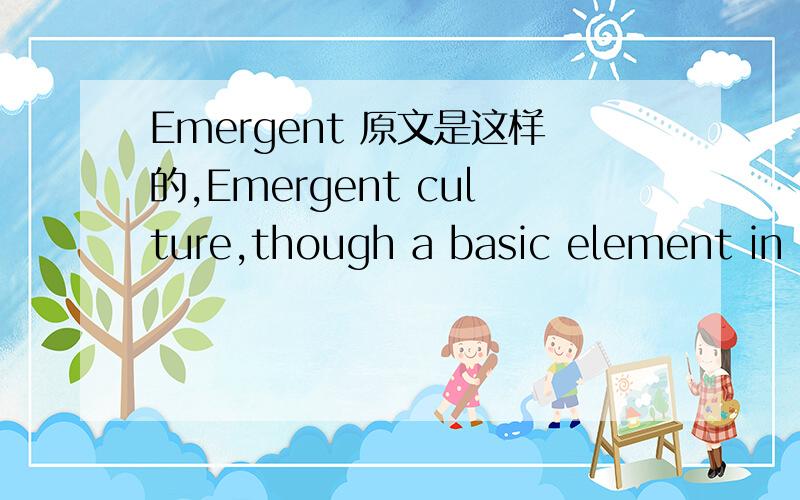 Emergent 原文是这样的,Emergent culture,though a basic element in human social life,has always lain outside the charter of folklore,perhaps in part for lack of a unified point of departure or frame of reference able to comprehend residual forms