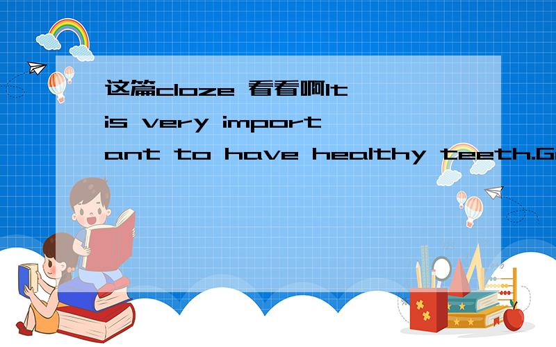 这篇cloze 看看啊It is very important to have healthy teeth.Good teeth help us to chew our food.They also help us to look nice.How does a tooth go bad?The dacay begins in a little crack in the enamel (珐琅) covering of the tooth.This happens af