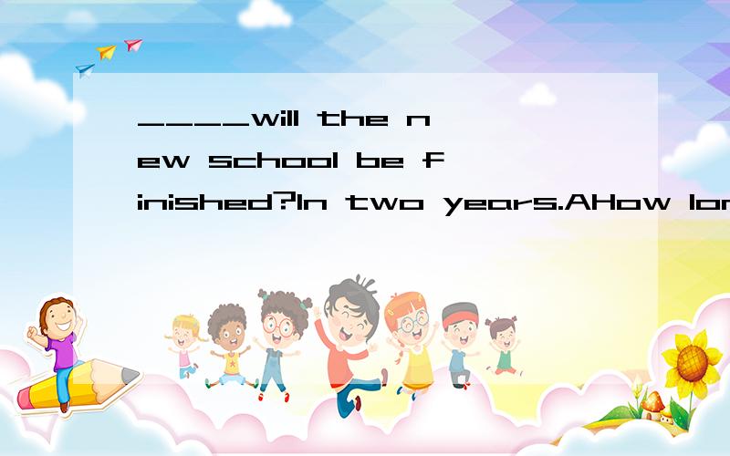 ____will the new school be finished?In two years.AHow long B.How soon为什么不是B有How soon的问句不是用In回答吗?