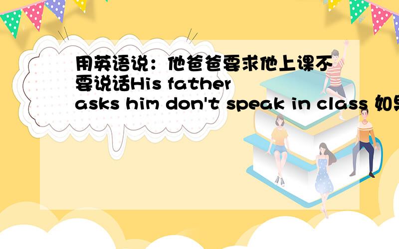 用英语说：他爸爸要求他上课不要说话His father asks him don't speak in class 如果不对 请纠正