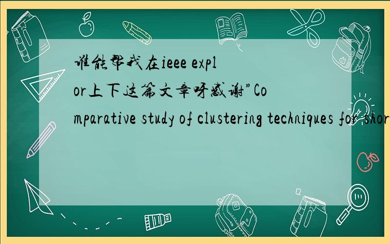 谁能帮我在ieee explor上下这篇文章呀感谢”Comparative study of clustering techniques for short text documents 