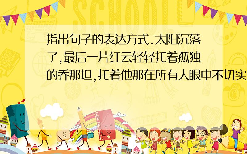 指出句子的表达方式.太阳沉落了,最后一片红云轻轻托着孤独的乔那坦,托着他那在所有人眼中不切实际的梦想,渐渐消失.无际的大海上,乔那坦独自奋力地煽动着翅膀,想挣脱无边无际的牢笼,