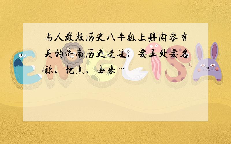 与人教版历史八年级上册内容有关的济南历史遗迹、要五处要名称、地点、由来~