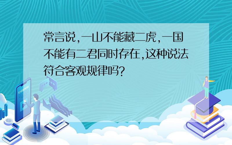 常言说,一山不能藏二虎,一国不能有二君同时存在,这种说法符合客观规律吗?