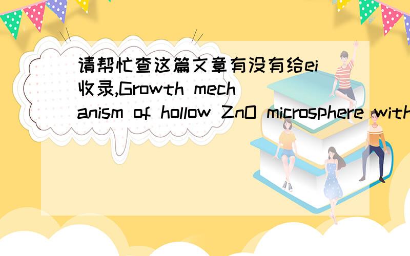 请帮忙查这篇文章有没有给ei收录,Growth mechanism of hollow ZnO microsphere with aperture preparedby oxidation of Zn powder