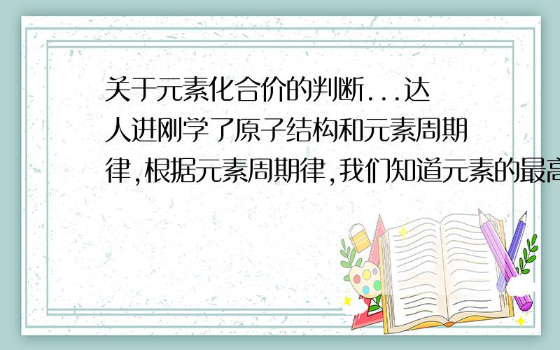 关于元素化合价的判断...达人进刚学了原子结构和元素周期律,根据元素周期律,我们知道元素的最高正价即是其族序数,但是..是最高正价诶!其他的正价呢?比如Cl元素最高正价是+7,那是不是意