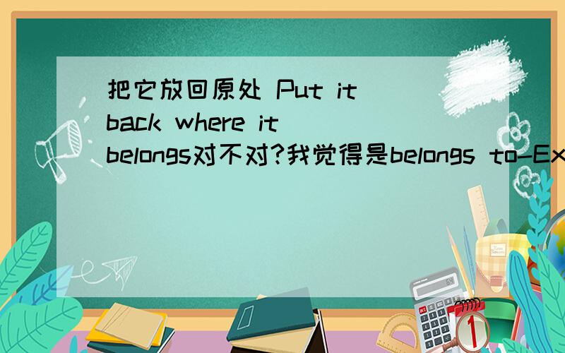 把它放回原处 Put it back where it belongs对不对?我觉得是belongs to-Excuse me,could you tell me where I should put the book?-OK.Put it back where it-------A.puts B.occurs C.belongs D.happens我觉得选B