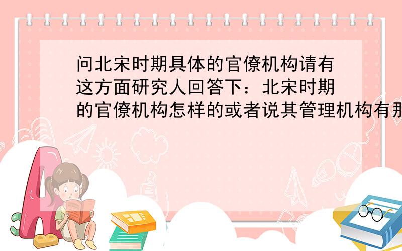 问北宋时期具体的官僚机构请有这方面研究人回答下：北宋时期的官僚机构怎样的或者说其管理机构有那些组成,职责是什么（越详细越好）北宋有什么特务机构?叫什么?