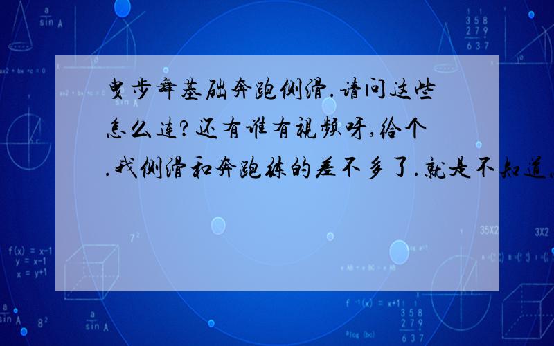 曳步舞基础奔跑侧滑.请问这些怎么连?还有谁有视频呀,给个.我侧滑和奔跑练的差不多了.就是不知道怎么接下来的动作.