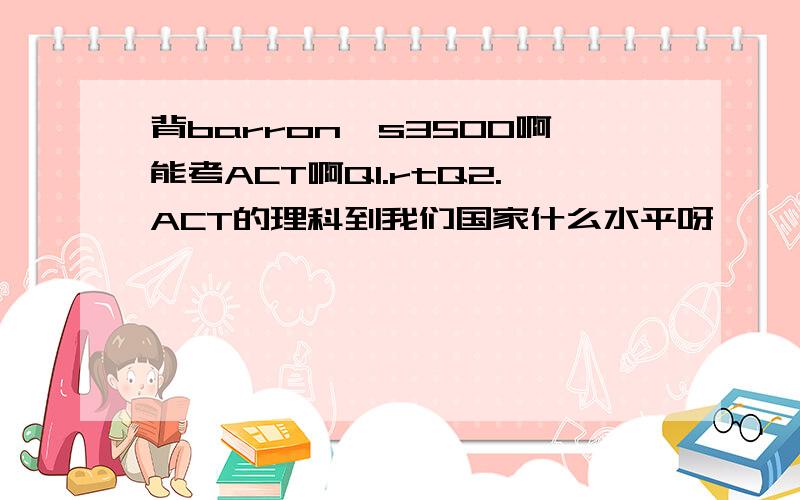 背barron's3500啊能考ACT啊Q1.rtQ2.ACT的理科到我们国家什么水平呀