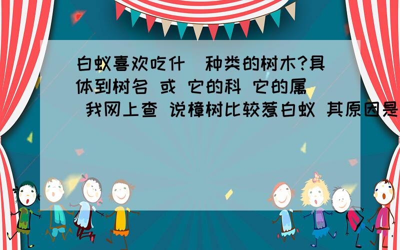 白蚁喜欢吃什麼种类的树木?具体到树名 或 它的科 它的属 我网上查 说樟树比较惹白蚁 其原因是含有过多的纤维素 是白蚁的食物 那还有其他啥树会含有纤维素呢