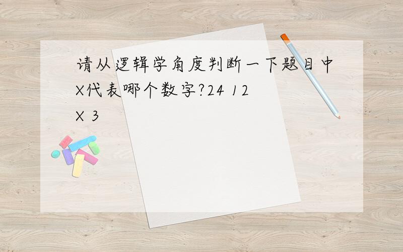 请从逻辑学角度判断一下题目中X代表哪个数字?24 12 X 3