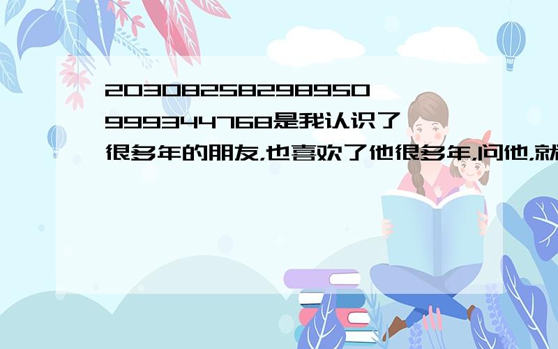 20308258298950999344768是我认识了很多年的朋友，也喜欢了他很多年，问他，就让我猜，