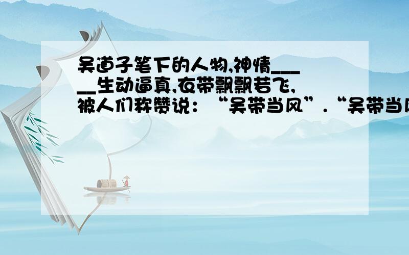 吴道子笔下的人物,神情_____生动逼真,衣带飘飘若飞,被人们称赞说：“吴带当风”.“吴带当风”.