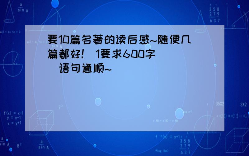 要10篇名著的读后感~随便几篇都好!`1要求600字```语句通顺~