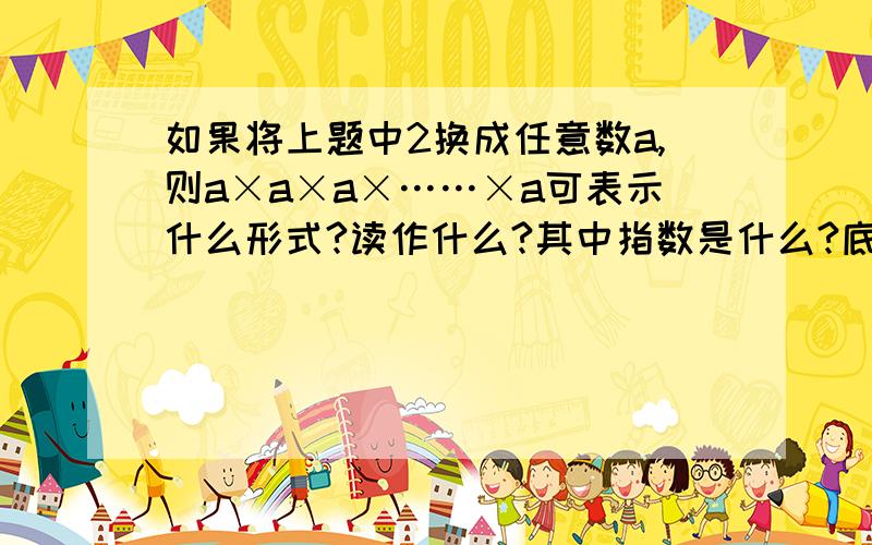 如果将上题中2换成任意数a,则a×a×a×……×a可表示什么形式?读作什么?其中指数是什么?底数是什么?另外,补充一题,（-2）的6次方读作什么,表示什么,其中指数为——,底数为