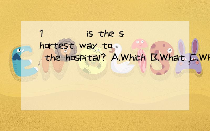 1____ is the shortest way to the hospital? A.Which B.What C.What way D.Which the way1____ is the shortest way to the hospital? A.Which B.What C.What way D.Which the way 2.I don't believe that _____ of them wants to work with him.A.any   B.some    C.m