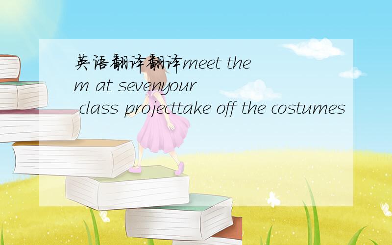 英语翻译翻译meet them at sevenyour class projecttake off the costumes