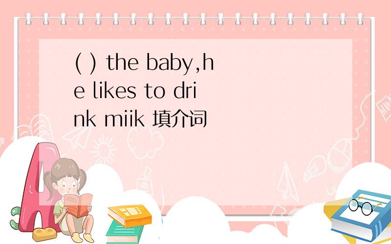 ( ) the baby,he likes to drink miik 填介词