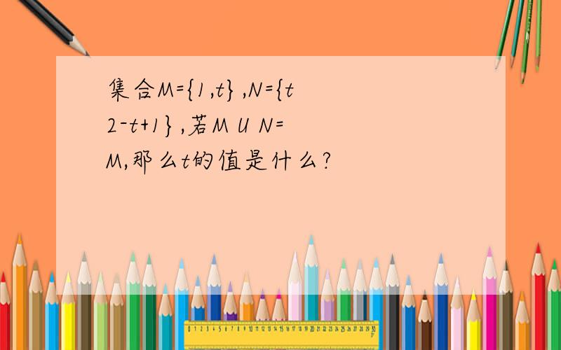 集合M={1,t},N={t2-t+1},若M U N=M,那么t的值是什么?