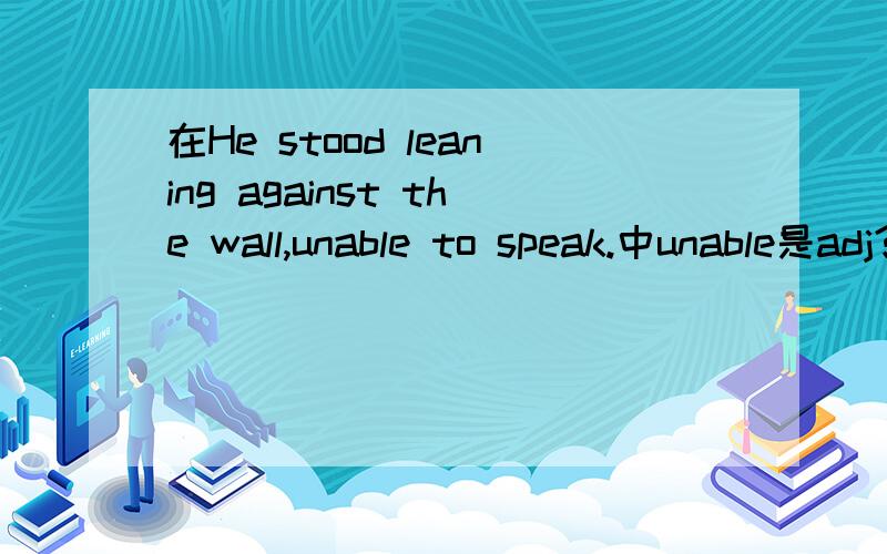 在He stood leaning against the wall,unable to speak.中unable是adj?它前面省略了系动词?