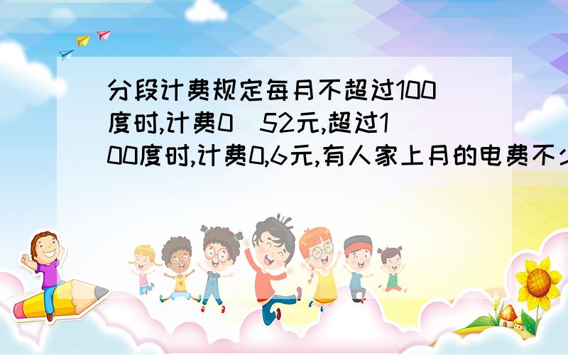 分段计费规定每月不超过100度时,计费0`52元,超过100度时,计费0,6元,有人家上月的电费不少于80元,他家上月的用电量至少是多少?列出关系式.不要胡答