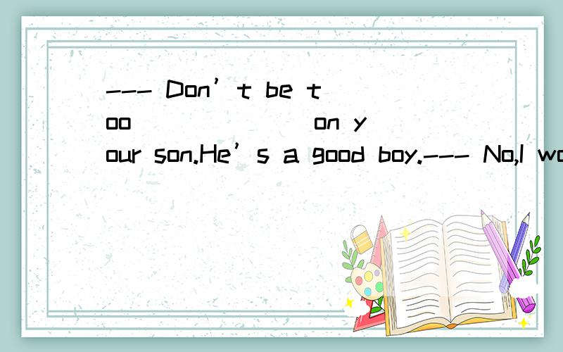 --- Don’t be too ______ on your son.He’s a good boy.--- No,I won’t.A．cruel B．hard C．tough D．strict为什么