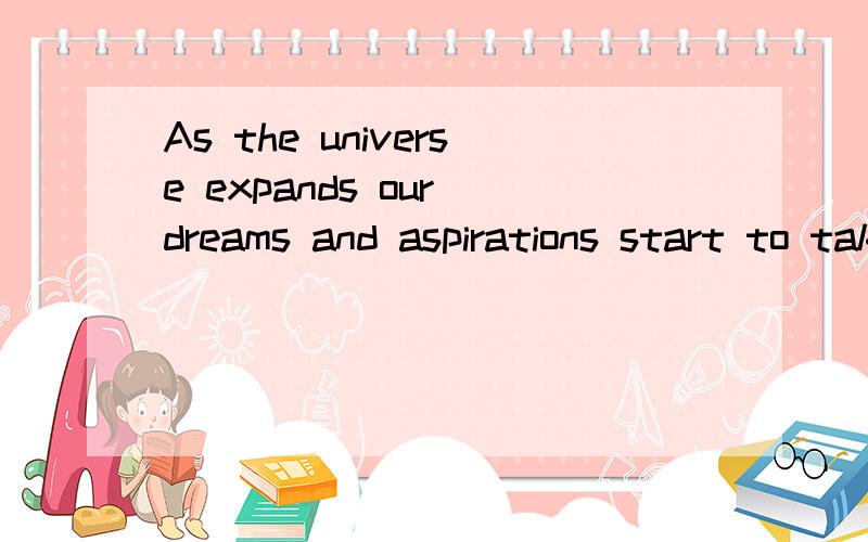 As the universe expands our dreams and aspirations start to take form and draw to them all the physical matter and energy needed to start to manifest.As we look around us in any city,we see the buildings that started their existence in the dreams of