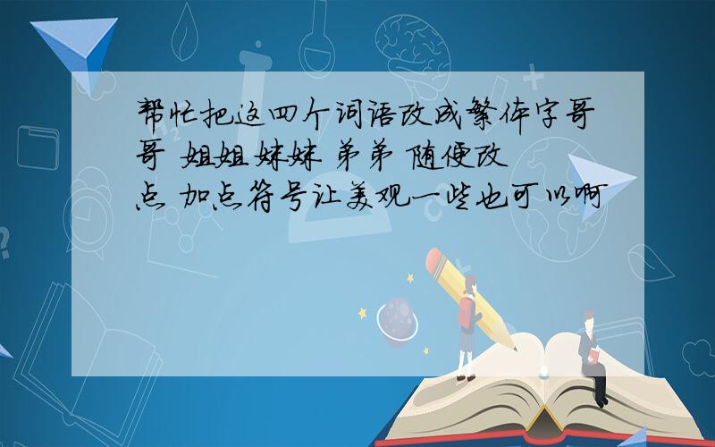 帮忙把这四个词语改成繁体字哥哥 姐姐 妹妹 弟弟 随便改点 加点符号让美观一些也可以啊