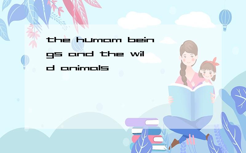 the humam beings and the wild animals