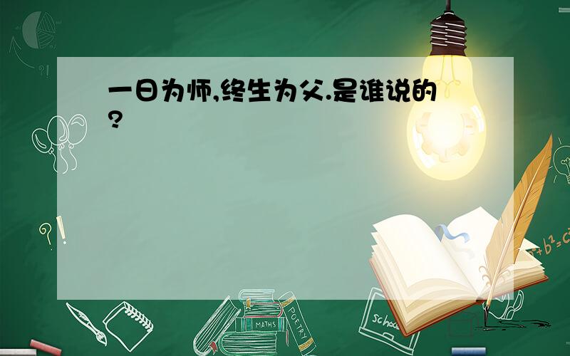 一日为师,终生为父.是谁说的?