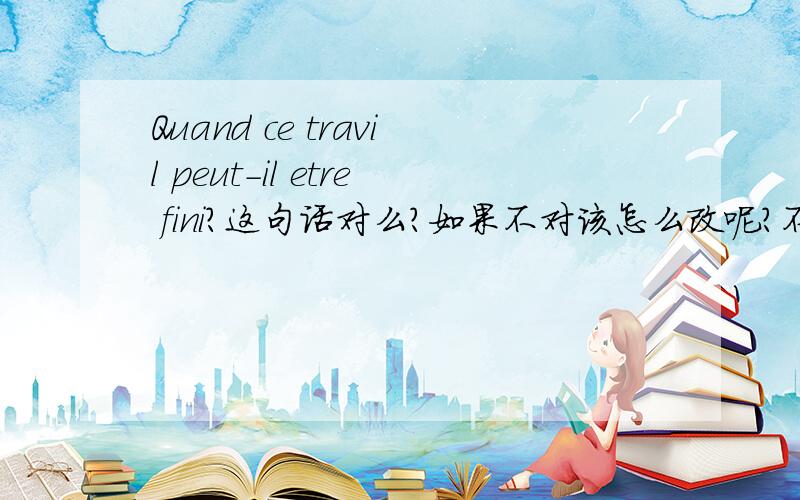 Quand ce travil peut-il etre fini?这句话对么?如果不对该怎么改呢?不用est-ce que引导〜这是道翻译,原文是：这项工作什么时候能完成呢?（要求必须是用la voix passive）